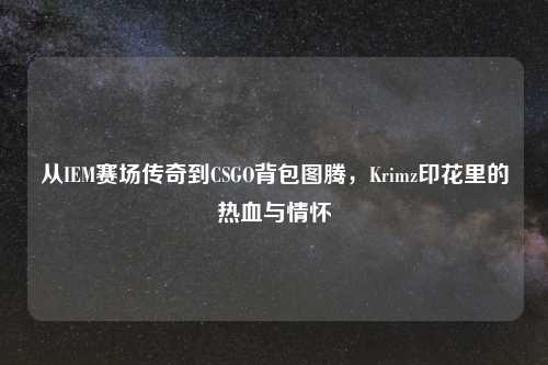 从IEM赛场传奇到CSGO背包图腾，Krimz印花里的热血与情怀