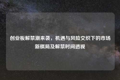 创业板解禁潮来袭，机遇与风险交织下的市场新棋局及解禁时间透视