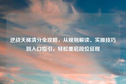 逆战天梯清分全攻略，从规则解读、实操技巧到入口指引，轻松重启段位征程