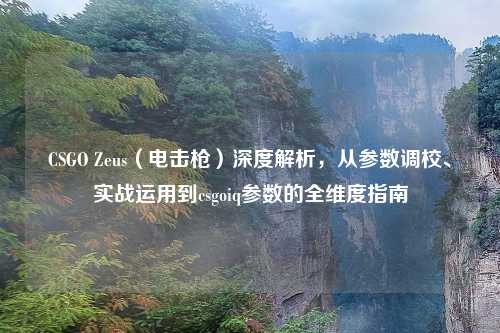 CSGO Zeus（     ）深度解析，从参数调校、实战运用到csgoiq参数的全维度指南