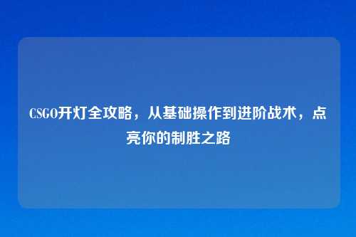 CSGO开灯全攻略，从基础操作到进阶战术，点亮你的制胜之路