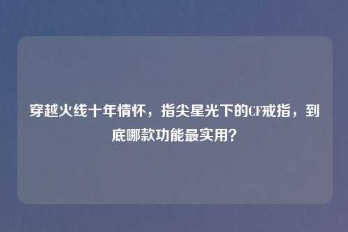 穿越火线十年情怀，指尖星光下的CF戒指，到底哪款功能最实用？
