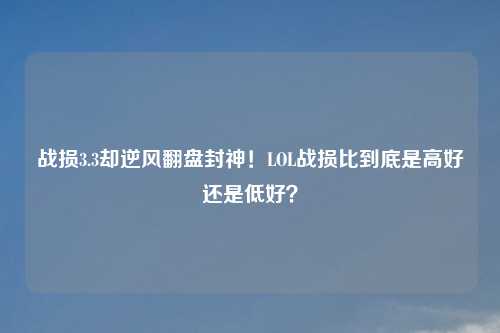 战损3.3却逆风翻盘封神！LOL战损比到底是高好还是低好？