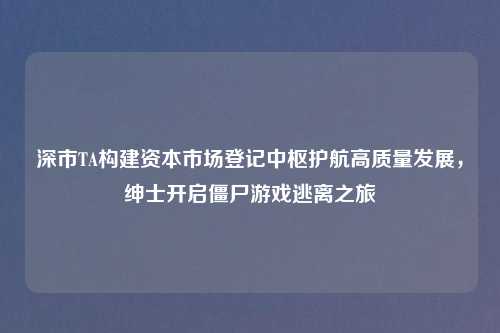 深市TA构建资本市场登记中枢护航高质量发展，绅士开启僵尸游戏逃离之旅