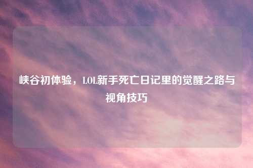 峡谷初体验，LOL新手死亡日记里的觉醒之路与视角技巧