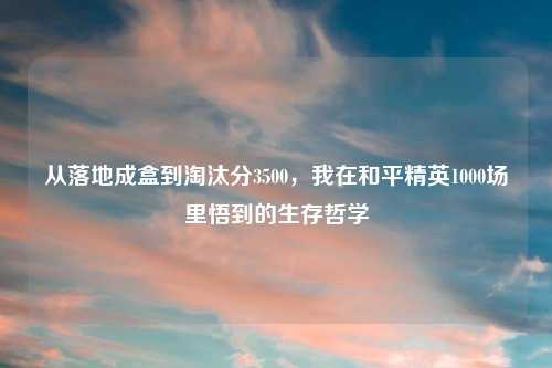 从落地成盒到淘汰分3500，我在和平精英1000场里悟到的生存哲学
