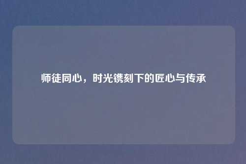 师徒同心，时光镌刻下的匠心与传承