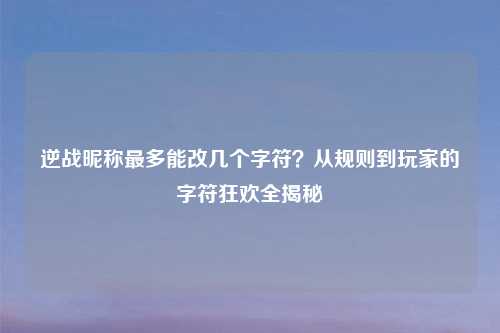 逆战昵称最多能改几个字符？从规则到玩家的字符狂欢全揭秘