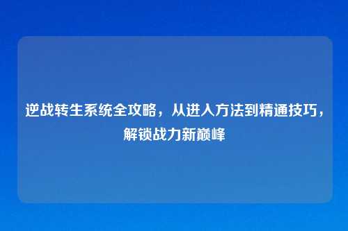 逆战转生系统全攻略，从进入     到精通技巧，解锁战力新巅峰