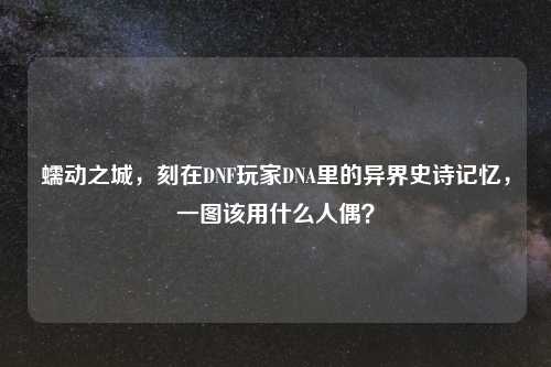 蠕动之城，刻在DNF玩家DNA里的异界史诗记忆，一图该用什么人偶？