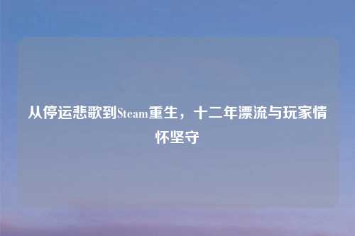 从停运悲歌到Steam重生，十二年漂流与玩家情怀坚守
