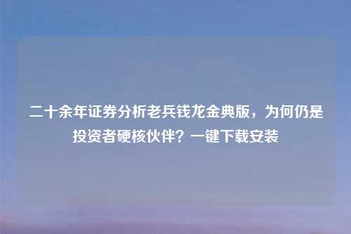 二十余年证券分析老兵钱龙金典版，为何仍是投资者硬核伙伴？一键下载安装