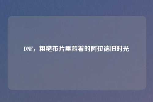 DNF，粗糙布片里藏着的阿拉德旧时光