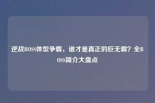 逆战BOSS体型争霸，谁才是真正的巨无霸？全BOSS简介大盘点