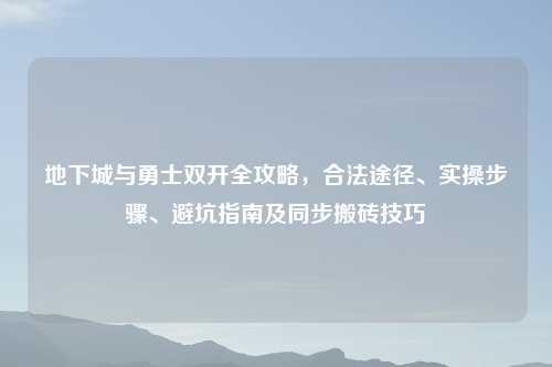 地下城与勇士双开全攻略，合法途径、实操步骤、避坑指南及同步搬砖技巧