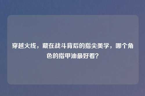 穿越火线，藏在战斗背后的指尖美学，哪个角色的指甲油更好看？