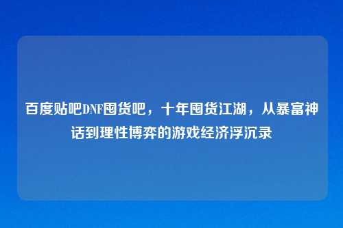 百度贴吧DNF囤货吧，十年囤货江湖，从暴富神话到理性博弈的游戏经济浮沉录