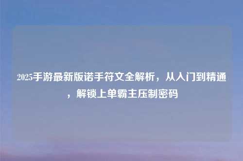 详细阅读:2025手游最新版诺手符文全解析,从入门到精通,解锁上单霸主压制密码 2025手游最新版诺手符文全解析,从入门到精通,解锁上单霸主压制密码