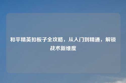 详细阅读:和平精英扣板子全攻略,从入门到精通,解锁战术新维度 和平精英扣板子全攻略,从入门到精通,解锁战术新维度