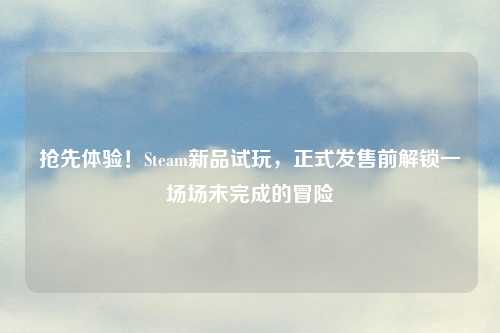 抢先体验！Steam新品试玩，正式发售前解锁一场场未完成的冒险