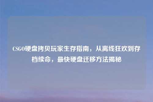 CSGO硬盘拷贝玩家生存指南，从离线狂欢到存档续命，最快硬盘迁移     揭秘