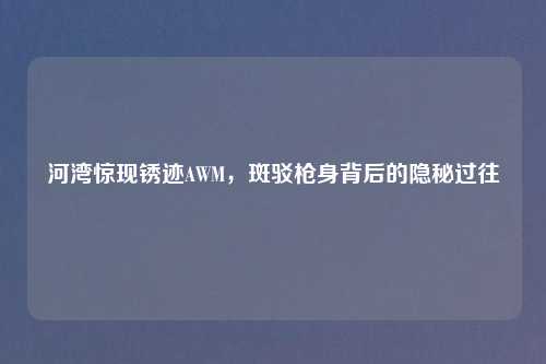 详细阅读:河湾惊现锈迹AWM,斑驳枪身背后的隐秘过往 河湾惊现锈迹AWM,斑驳枪身背后的隐秘过往