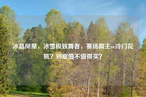 冰晶凤凰，冰雪极致舞者，赛场霸主or冷门花瓶？到底值不值得买？