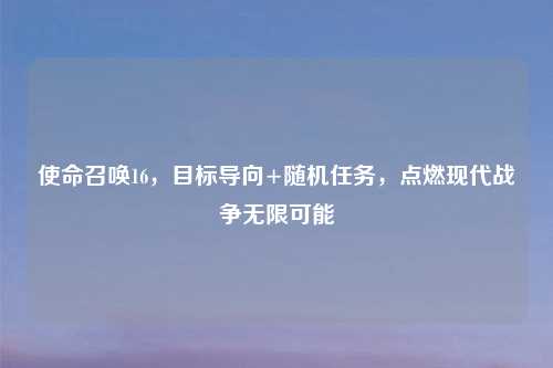 使命召唤16，目标导向+随机任务，点燃现代战争无限可能