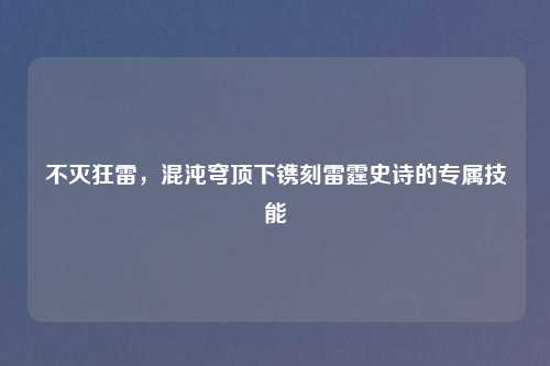 不灭狂雷，混沌穹顶下镌刻雷霆史诗的专属技能