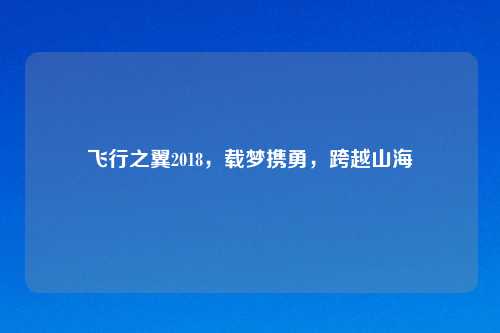 飞行之翼2018,载梦携勇,跨越山海