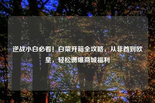 逆战小白必看！白菜开箱全攻略，从非酋到欧皇，轻松薅爆商城福利