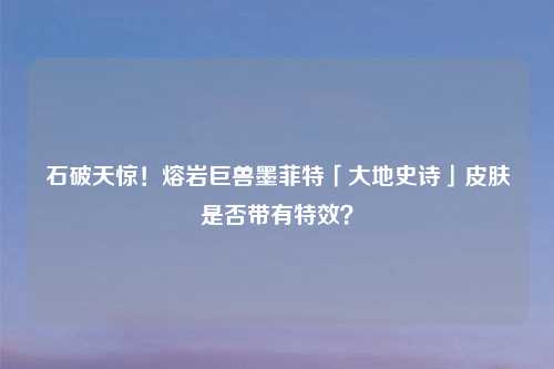 石破天惊！熔岩巨兽墨菲特「大地史诗」皮肤是否带有特效？