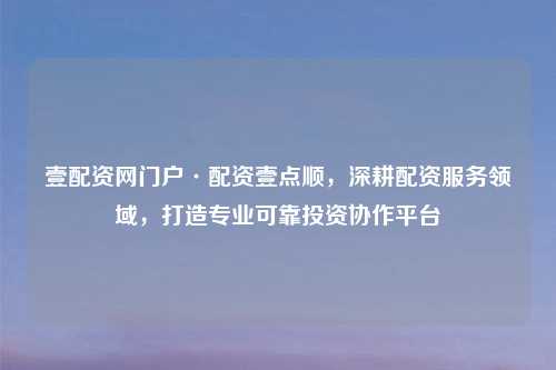 壹配资网门户·配资壹点顺，深耕配资服务领域，打造专业可靠投资协作平台