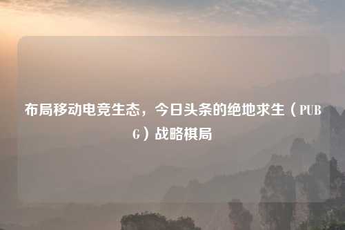 布局移动电竞生态，今日头条的绝地求生（PUBG）战略棋局