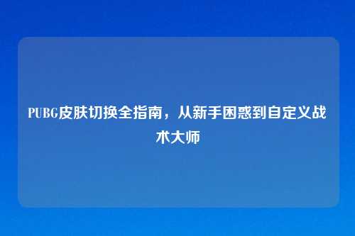 PUBG皮肤切换全指南，从新手困惑到自定义战术大师