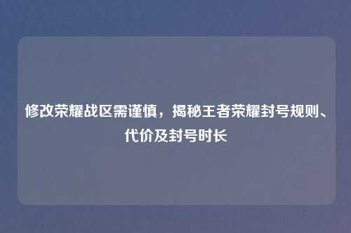 修改荣耀战区需谨慎，揭秘王者荣耀封号规则、代价及封号时长
