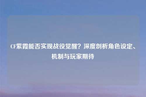 CF紫霞能否实现战役觉醒？深度剖析角色设定、机制与玩家期待