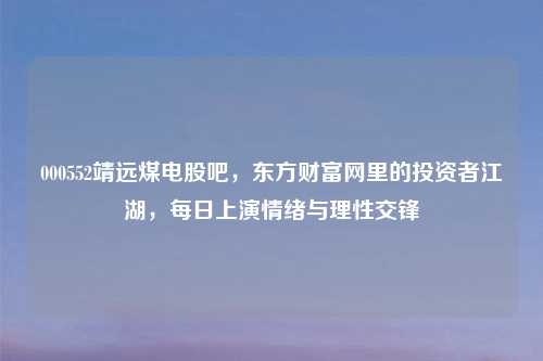 000552靖远煤电股吧，东方财富网里的投资者江湖，每日上演情绪与理     锋