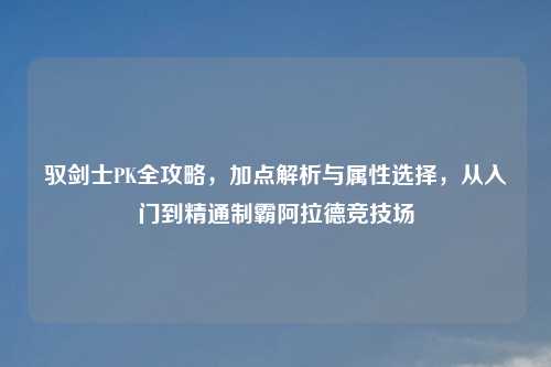 详细阅读:驭剑士PK全攻略,加点解析与属性选择,从入门到精通制霸阿拉德竞技场 驭剑士PK全攻略,加点解析与属性选择,从入门到精通制霸阿拉德竞技场