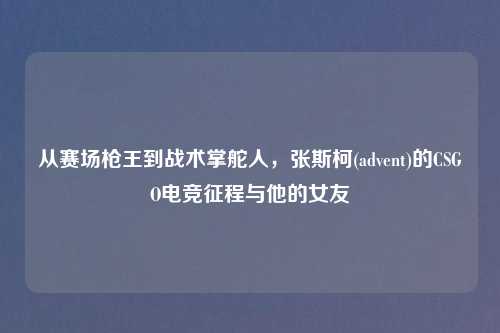 从赛场枪王到战术掌舵人，张斯柯(advent)的CSGO电竞征程与他的女友