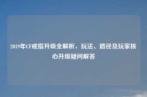 详细阅读:2019年CF戒指升级全解析,玩法、路径及玩家核心升级疑问解答 2019年CF戒指升级全解析,玩法、路径及玩家核心升级疑问解答
