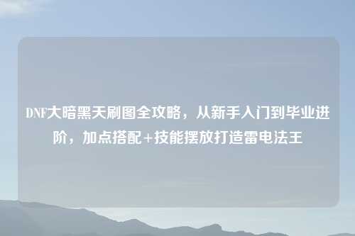 DNF大暗黑天刷图全攻略，从新手入门到毕业进阶，加点搭配+技能摆放打造雷电法王