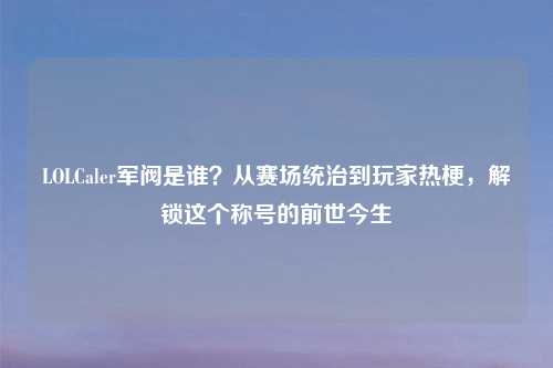 LOLCaler军阀是谁？从赛场统治到玩家热梗，解锁这个称号的前世今生