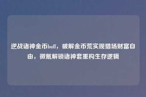 逆战诸神金币buff，破解金币荒实现猎场财富自由，微氪解锁诸神套重构生存逻辑