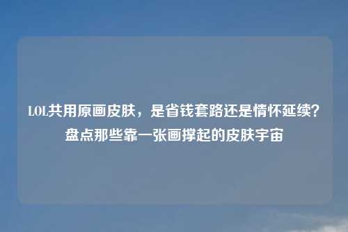 LOL共用原画皮肤,是省钱套路还是情怀延续?盘点那些靠一张画撑起的皮肤宇宙