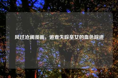 风过沧澜漫画，追查失踪皇女的血色踪迹