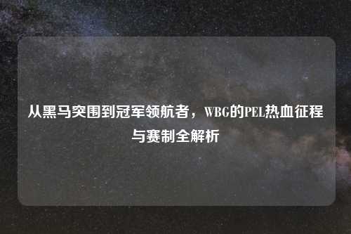 从黑马突围到冠军领航者，WBG的PEL热血征程与赛制全解析
