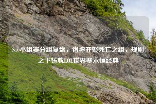 详细阅读:S10小组赛分组复盘,诸神齐聚死亡之组,规则之下铸就LOL世界赛永恒经典 S10小组赛分组复盘,诸神齐聚死亡之组,规则之下铸就LOL世界赛永恒经典
