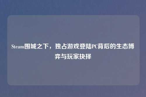 Steam围城之下，独占游戏登陆PC背后的生态博弈与玩家抉择