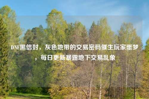 DNF黑信封，灰色地带的交易密码催生玩家噩梦，每日更新暴露地下交易乱象